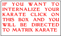 IF YOU WANT TO INTERNALIZE YOUR KARATE CLICK ON THIS BOX AND YOU WILL BE DIRECTED TO MATRIX KARATE