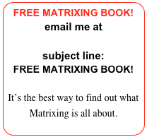 FREE MATRIXING BOOK!
email me at
Aganzul@gmail.com
subject line:
FREE MATRIXING BOOK!

It’s the best way to find out what Matrixing is all about.