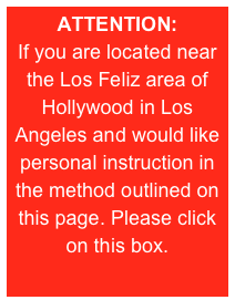 ATTENTION:
If you are located near the Los Feliz area of Hollywood in Los Angeles and would like personal instruction in the method outlined on this page. Please click on this box.