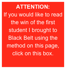 ATTENTION:
If you would like to read the win of the first student I brought to Black Belt using the method on this page, click on this box.